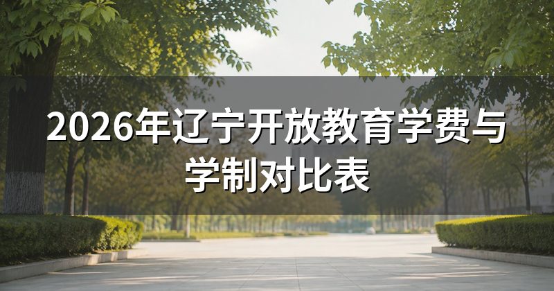 2026年辽宁开放教育学费与学制对比表