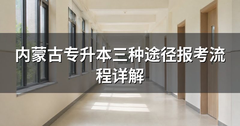内蒙古专升本三种途径报考流程详解