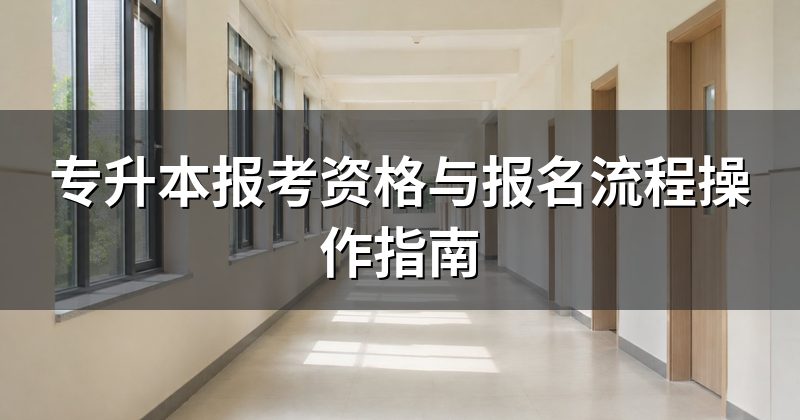 专升本报考资格与报名流程操作指南