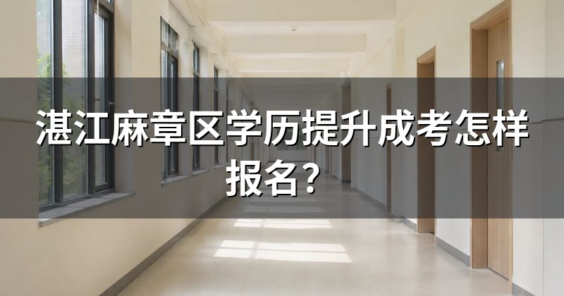湛江麻章区学历提升成考怎样报名?