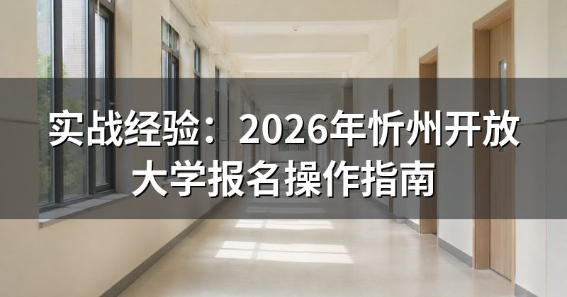 实战经验：2026年忻州开放大学报名操作指南