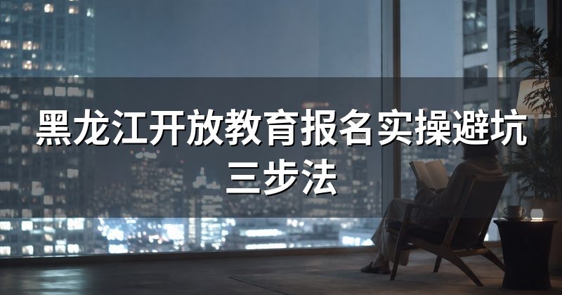 黑龙江开放教育报名实操避坑三步法