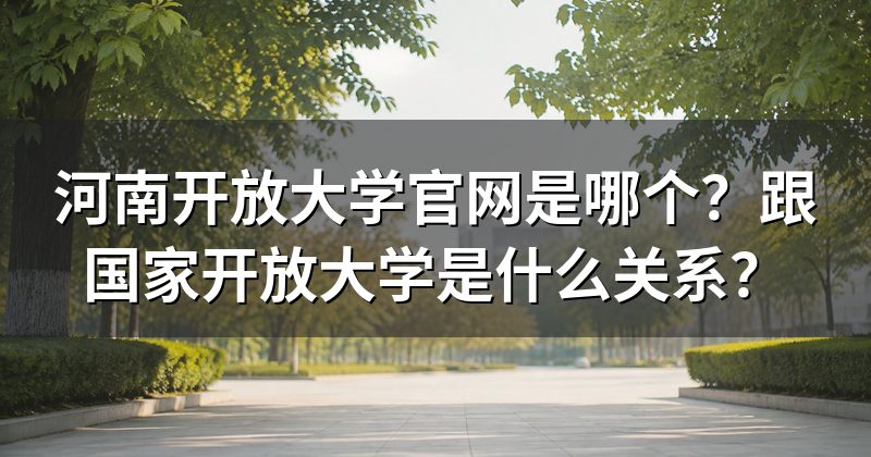 河南开放大学官网是哪个？跟国家开放大学是什么关系？