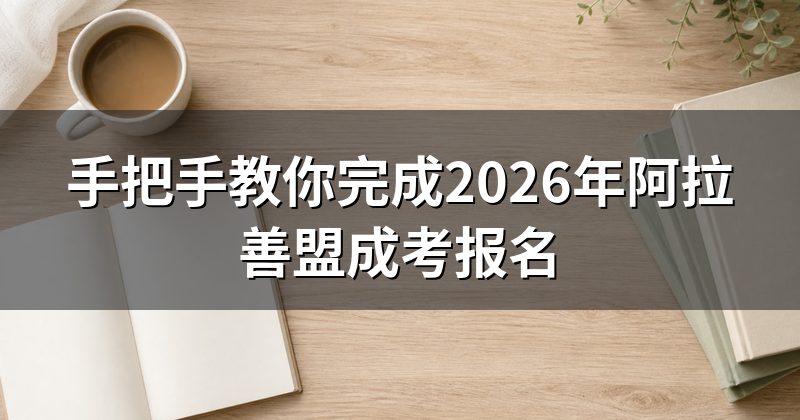 手把手教你完成2026年阿拉善盟成考报名