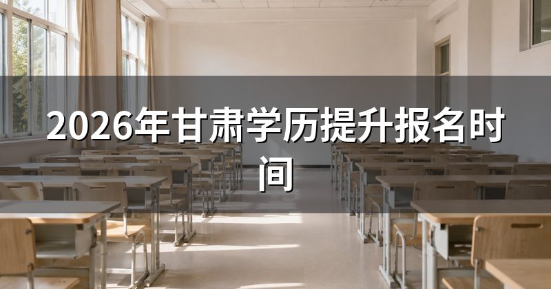 2026年甘肃学历提升报名时间