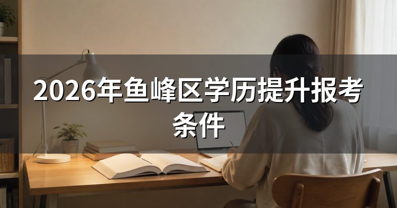 2026年鱼峰区学历提升报考条件