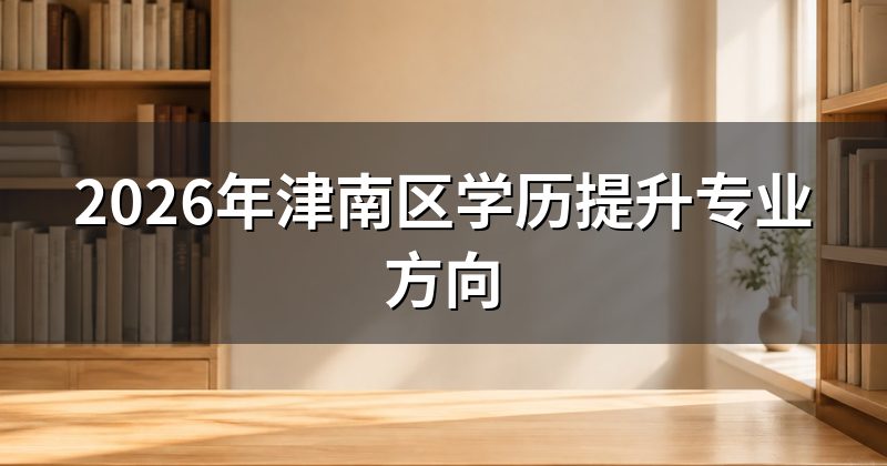 2026年津南区学历提升专业方向