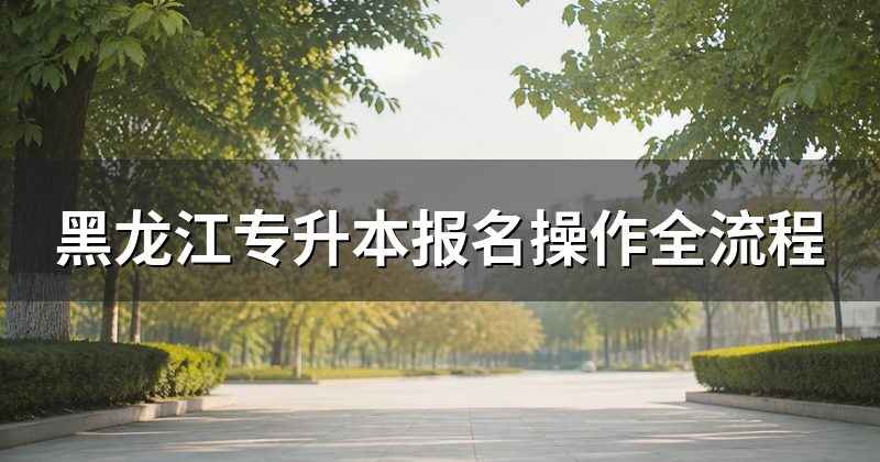 黑龙江专升本报名操作全流程