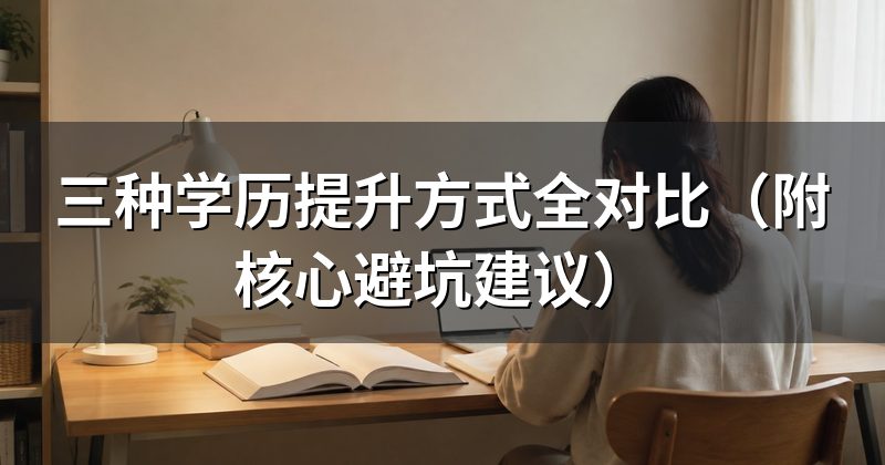 三种学历提升方式全对比(附核心避坑建议)