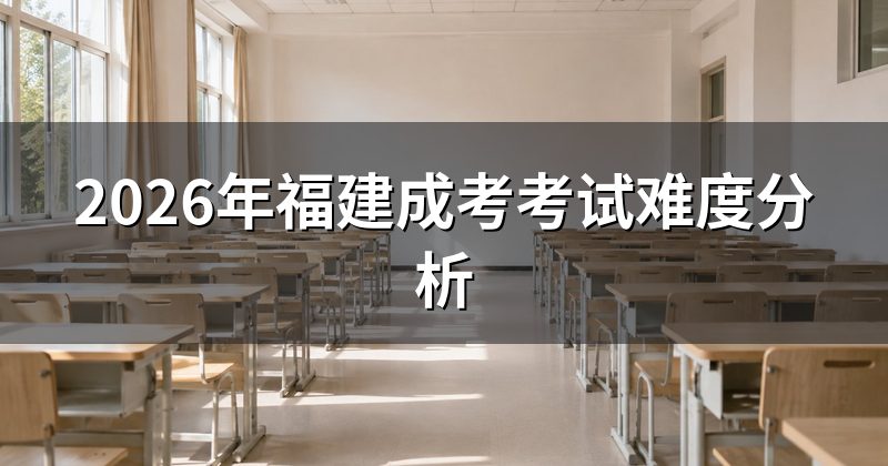 2026年福建成考考试难度分析