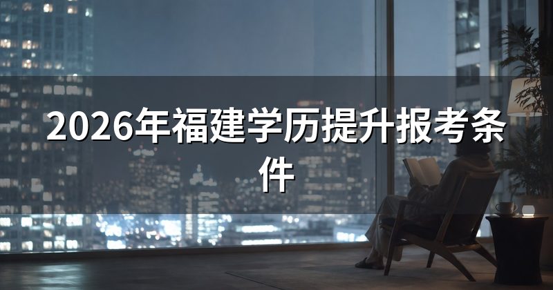 2026年福建学历提升报考条件