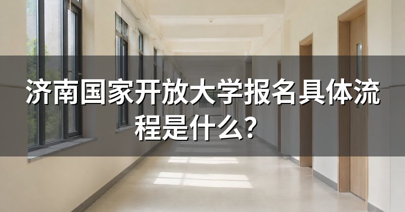 济南国家开放大学报名具体流程是什么?