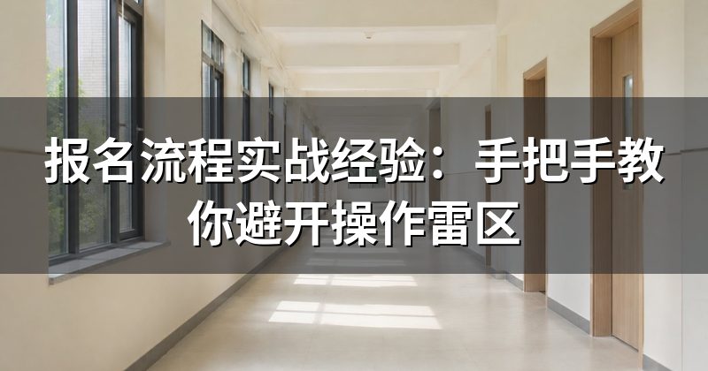 报名流程实战经验:手把手教你避开操作雷区