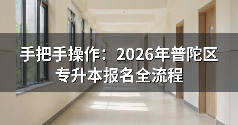 手把手操作:2026年普陀区专升本报名全流程