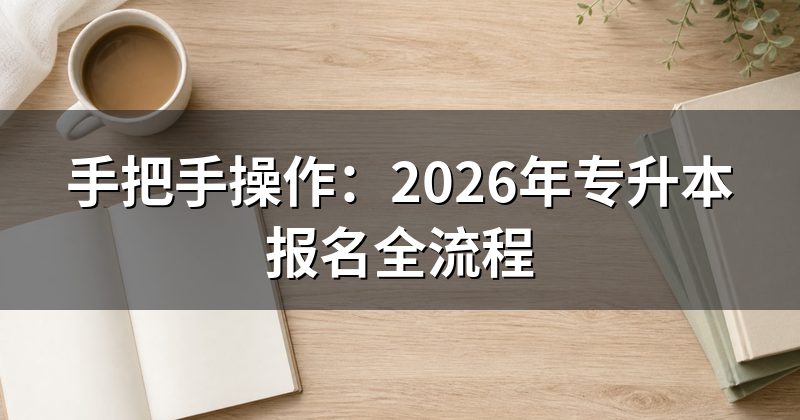 手把手操作：2026年专升本报名全流程