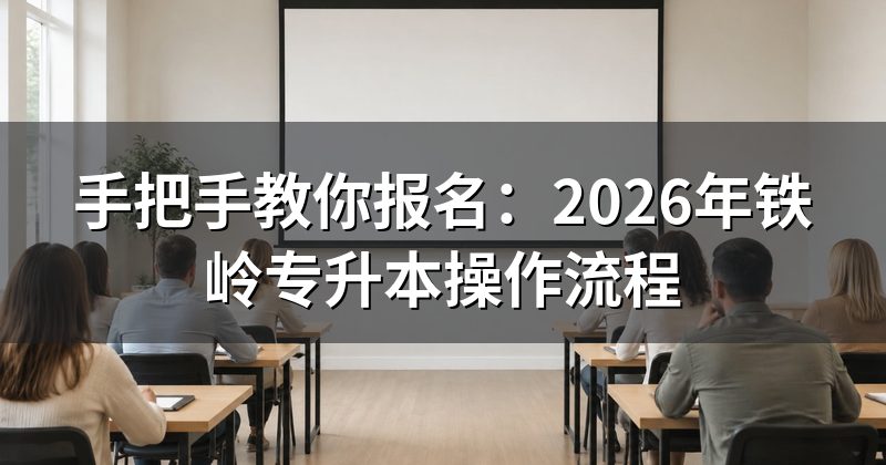 手把手教你报名:2026年铁岭专升本操作流程