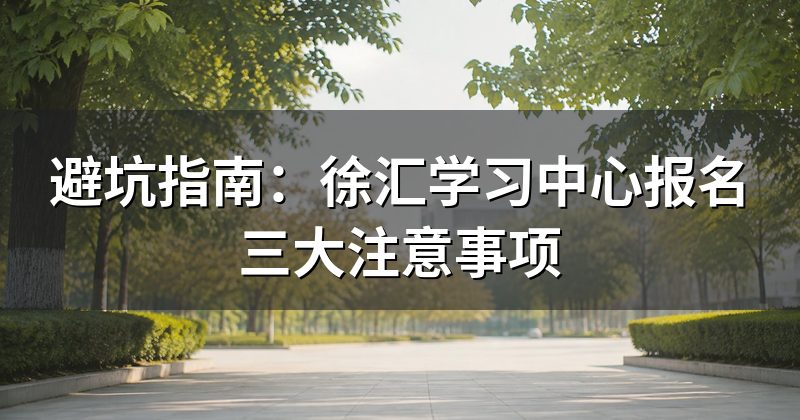 避坑指南:徐汇学习中心报名三大注意事项