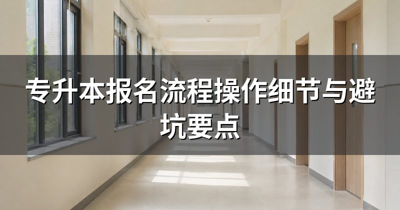 专升本报名流程操作细节与避坑要点