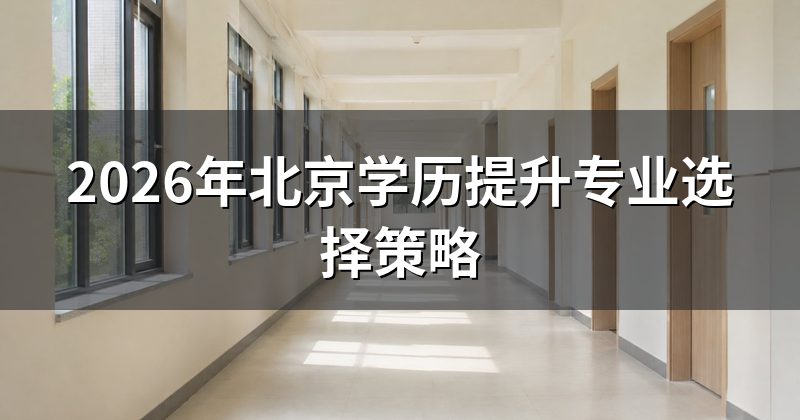 2026年北京学历提升专业选择策略