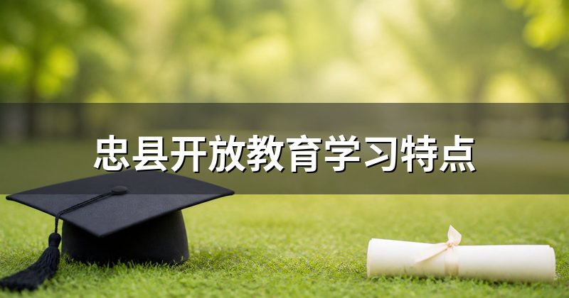 忠县开放教育学习特点