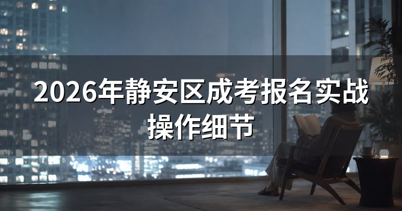 2026年静安区成考报名实战操作细节