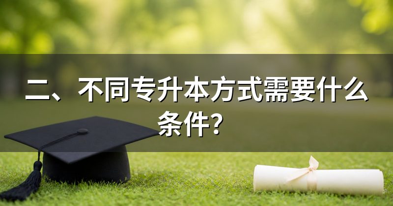 二、不同专升本方式需要什么条件?