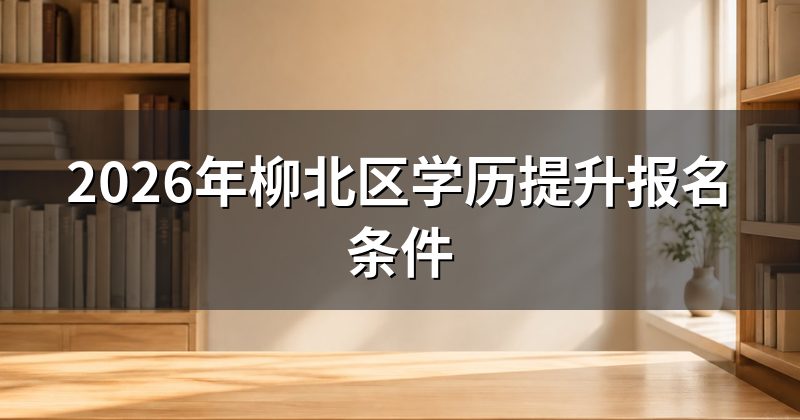 2026年柳北区学历提升报名条件