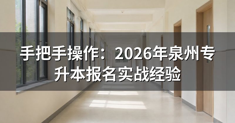 手把手操作:2026年泉州专升本报名实战经验