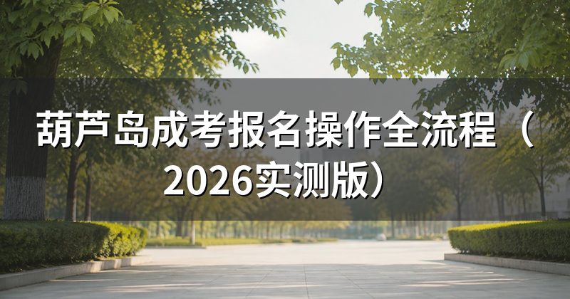 葫芦岛成考报名操作全流程(2026实测版)