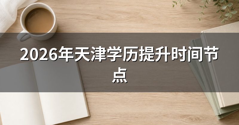 2026年天津学历提升时间节点
