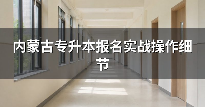 内蒙古专升本报名实战操作细节