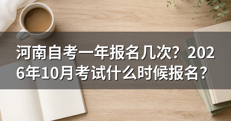 河南自考一年报名几次?2026年10月考试什么时候报名?