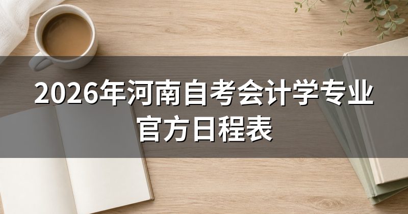 2026年河南自考会计学专业官方日程表