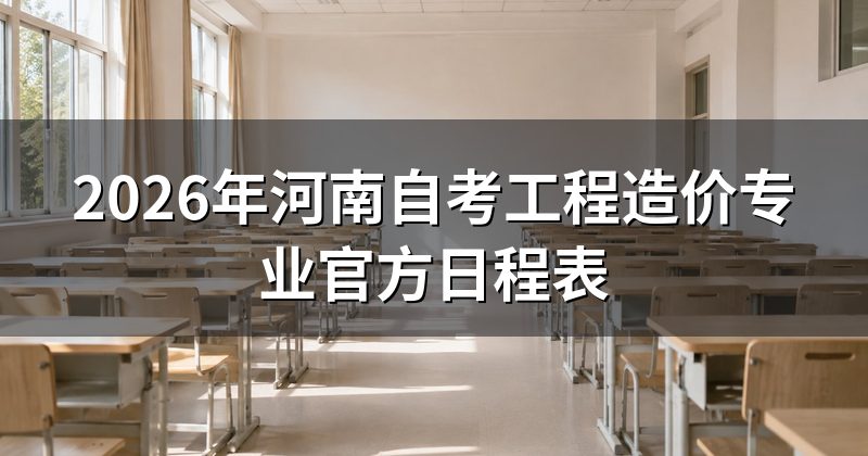 2026年河南自考工程造价专业官方日程表
