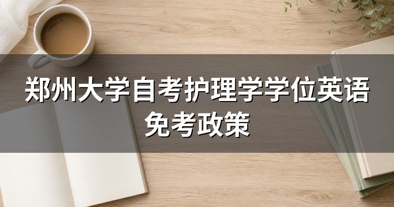 郑州大学自考护理学学位英语免考政策