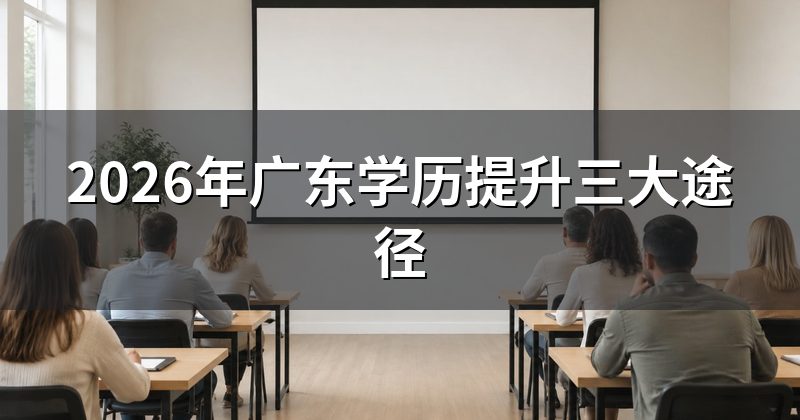 2026年广东学历提升三大途径