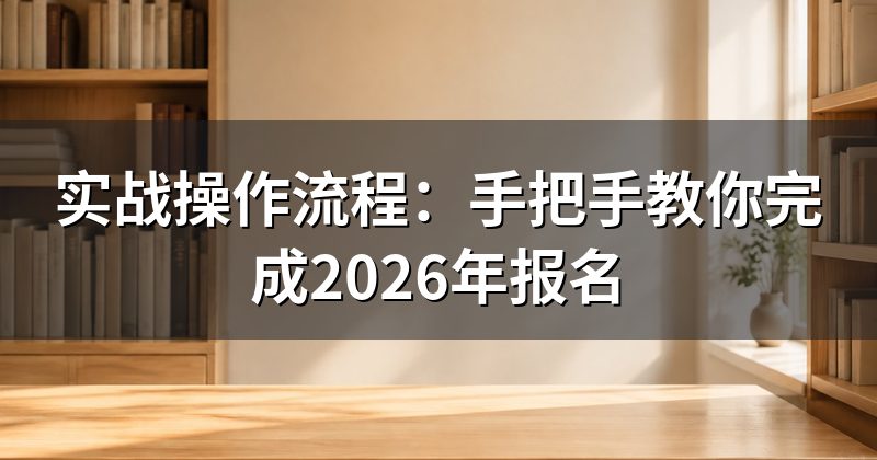 实战操作流程:手把手教你完成2026年报名