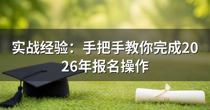 实战经验:手把手教你完成2026年报名操作