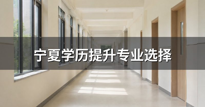 宁夏学历提升专业选择