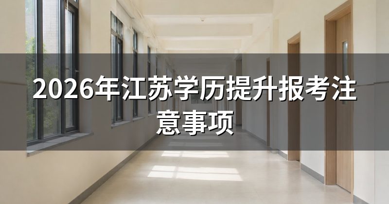 2026年江苏学历提升报考注意事项