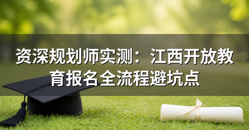 资深规划师实测:江西开放教育报名全流程避坑点