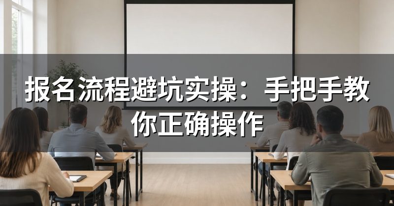 报名流程避坑实操：手把手教你正确操作