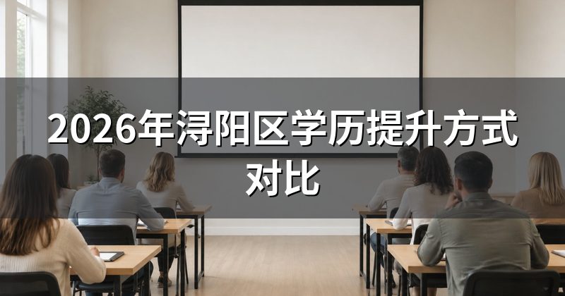2026年浔阳区学历提升方式对比