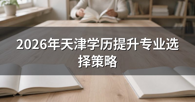 2026年天津学历提升专业选择策略