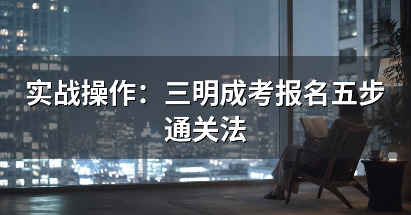 实战操作:三明成考报名五步通关法