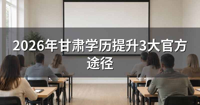 2026年甘肃学历提升3大官方途径