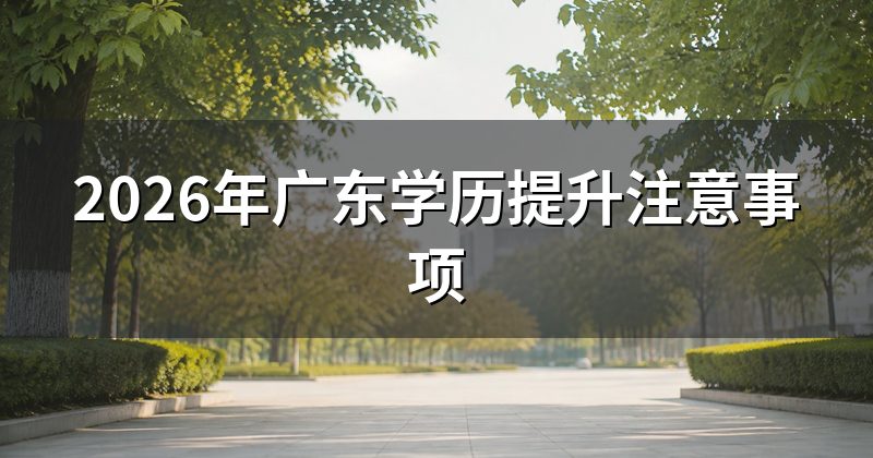 2026年广东学历提升注意事项