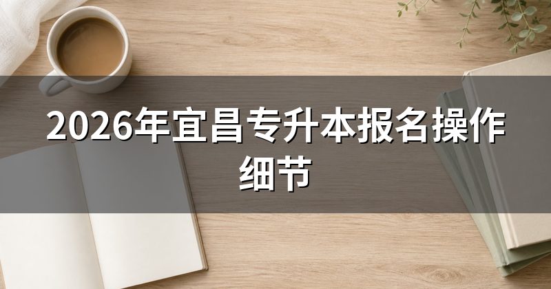 2026年宜昌专升本报名操作细节