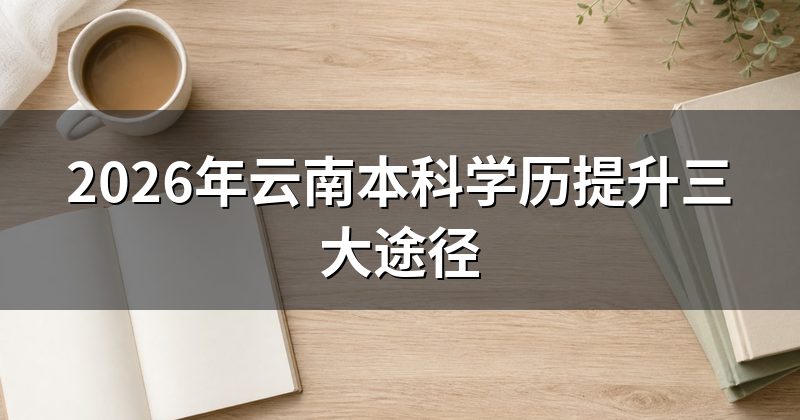 2026年云南本科学历提升三大途径