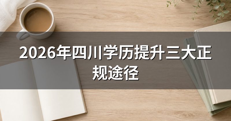 2026年四川学历提升三大正规途径